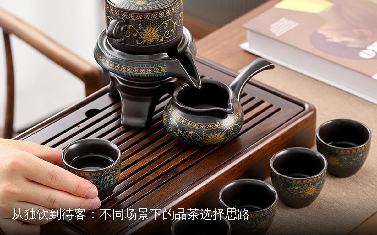 从独饮到待客：不同场景下的品茶选择思路